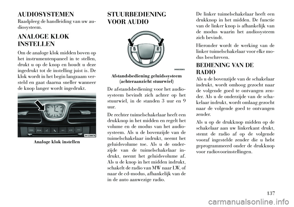 Lancia Flavia 2012  Instructieboek (in Dutch) AUDIOSYSTEMEN
Raadpleeg de handleiding van uw au-
diosysteem.
ANALOGE KLOK
INSTELLEN
Om de analoge klok midden boven op
het instrumentenpaneel in te stellen,
drukt u op de knop en houdt u deze
ingedru