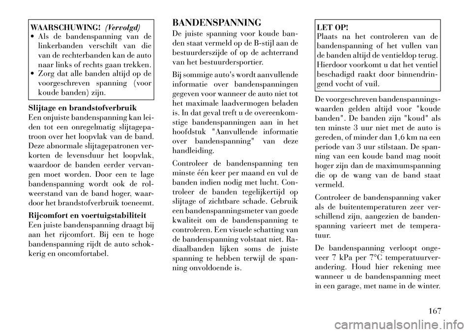 Lancia Flavia 2012 Instructieboek (in Dutch) WAARSCHUWING!(Vervolgd)
Als de bandenspanning van de
linkerbanden verschilt van die
van de rechterbanden kan de auto
naar links of rechts gaan trekken.
Zorg dat alle banden altijd op de
voorgeschr Lancia Flavia 2012 Instructieboek (in Dutch) WAARSCHUWING!(Vervolgd)
Als de bandenspanning van de
linkerbanden verschilt van die
van de rechterbanden kan de auto
naar links of rechts gaan trekken.
Zorg dat alle banden altijd op de
voorgeschr
