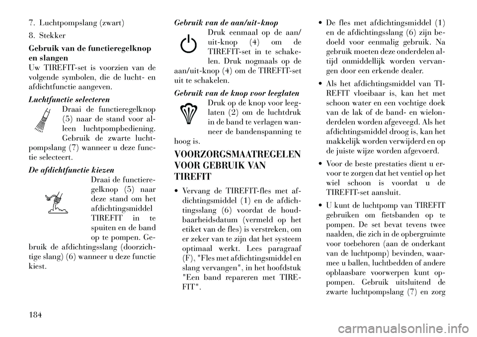 Lancia Flavia 2012 Instructieboek (in Dutch) 7. Luchtpompslang (zwart)
8. Stekker
Gebruik van de functieregelknop
en slangen
Uw TIREFIT-set is voorzien van de
volgende symbolen, die de lucht- en
afdichtfunctie aangeven.
Luchtfunctie selecterenDr Lancia Flavia 2012 Instructieboek (in Dutch) 7. Luchtpompslang (zwart)
8. Stekker
Gebruik van de functieregelknop
en slangen
Uw TIREFIT-set is voorzien van de
volgende symbolen, die de lucht- en
afdichtfunctie aangeven.
Luchtfunctie selecterenDr