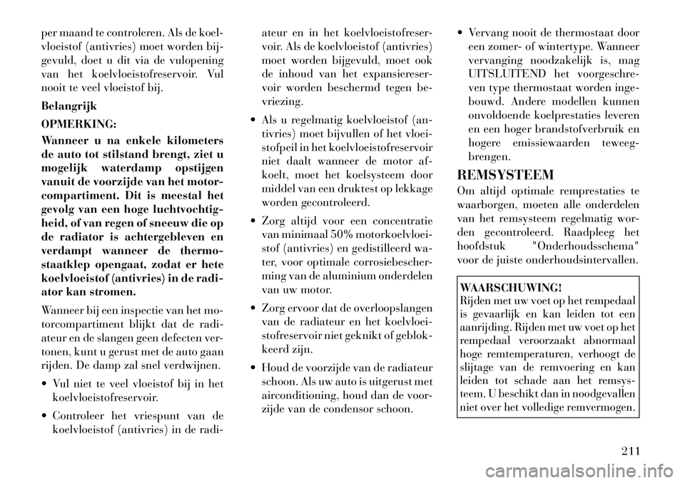 Lancia Flavia 2012 Instructieboek (in Dutch) per maand te controleren. Als de koel-
vloeistof (antivries) moet worden bij-
gevuld, doet u dit via de vulopening
van het koelvloeistofreservoir. Vul
nooit te veel vloeistof bij.
Belangrijk
OPMERKING Lancia Flavia 2012 Instructieboek (in Dutch) per maand te controleren. Als de koel-
vloeistof (antivries) moet worden bij-
gevuld, doet u dit via de vulopening
van het koelvloeistofreservoir. Vul
nooit te veel vloeistof bij.
Belangrijk
OPMERKING