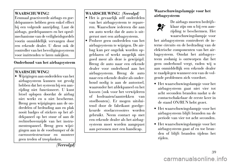 Lancia Flavia 2012  Instructieboek (in Dutch) WAARSCHUWING!Eenmaal geactiveerde airbags en gor-
delspanners hebben geen enkel effect
bij een volgende aanrijding. Laat de
airbags, gordelspanners en het oprol-
mechanisme van de veiligheidsgordels
v