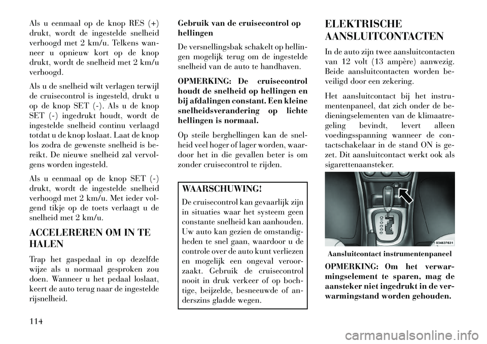 Lancia Flavia 2013 Instructieboek (in Dutch) Als u eenmaal op de knop RES (+)
drukt, wordt de ingestelde snelheid
verhoogd met 2 km/u. Telkens wan-
neer u opnieuw kort op de knop
drukt, wordt de snelheid met 2 km/u
verhoogd.
Als u de snelheid wi Lancia Flavia 2013 Instructieboek (in Dutch) Als u eenmaal op de knop RES (+)
drukt, wordt de ingestelde snelheid
verhoogd met 2 km/u. Telkens wan-
neer u opnieuw kort op de knop
drukt, wordt de snelheid met 2 km/u
verhoogd.
Als u de snelheid wi