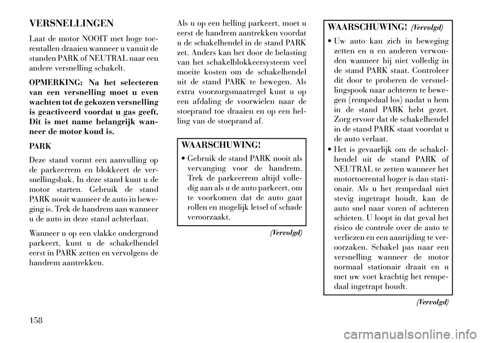 Lancia Flavia 2013 Instructieboek (in Dutch) VERSNELLINGEN
Laat de motor NOOIT met hoge toe-
rentallen draaien wanneer u vanuit de
standen PARK of NEUTRAL naar een
andere versnelling schakelt.
OPMERKING: Na het selecteren
van een versnelling moe Lancia Flavia 2013 Instructieboek (in Dutch) VERSNELLINGEN
Laat de motor NOOIT met hoge toe-
rentallen draaien wanneer u vanuit de
standen PARK of NEUTRAL naar een
andere versnelling schakelt.
OPMERKING: Na het selecteren
van een versnelling moe