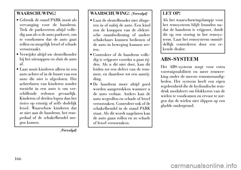 Lancia Flavia 2013 Instructieboek (in Dutch) WAARSCHUWING!
Gebruik de stand PARK nooit alsvervanging voor de handrem.
Trek de parkeerrem altijd volle-
dig aan als u de auto parkeert, om
te voorkomen dat de auto gaat
rollen en mogelijk letsel o Lancia Flavia 2013 Instructieboek (in Dutch) WAARSCHUWING!
Gebruik de stand PARK nooit alsvervanging voor de handrem.
Trek de parkeerrem altijd volle-
dig aan als u de auto parkeert, om
te voorkomen dat de auto gaat
rollen en mogelijk letsel o