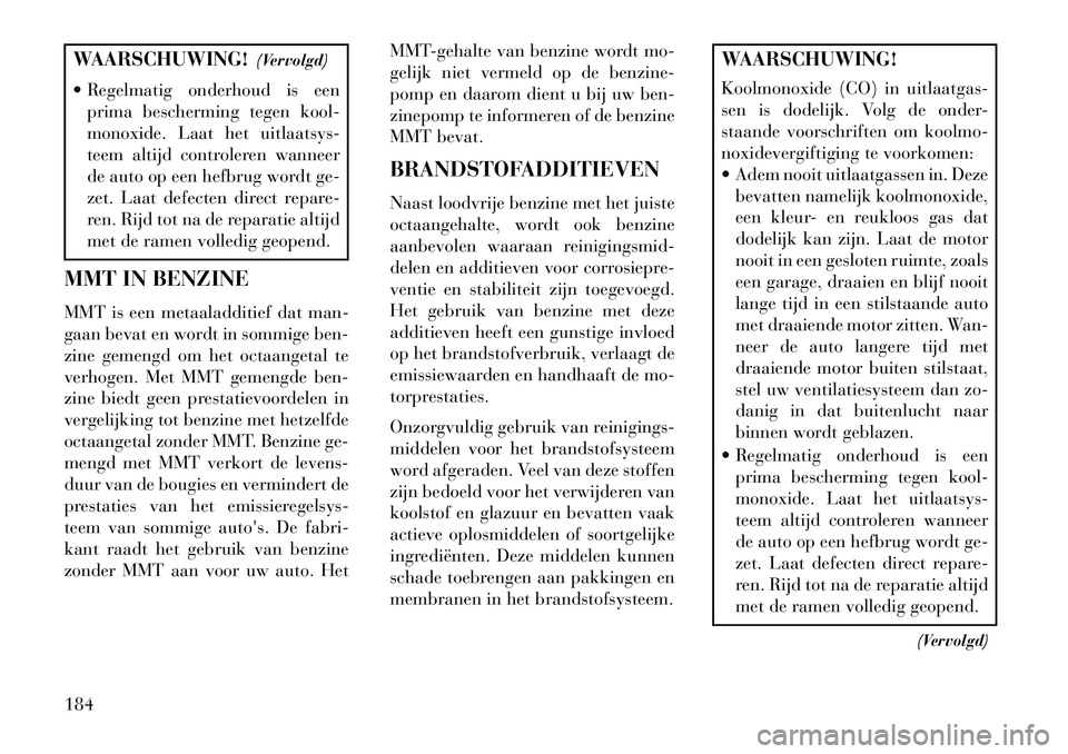 Lancia Flavia 2013 Instructieboek (in Dutch) WAARSCHUWING!(Vervolgd)
Regelmatig onderhoud is een prima bescherming tegen kool-
monoxide. Laat het uitlaatsys-
teem altijd controleren wanneer
de auto op een hefbrug wordt ge-
zet. Laat defecten d Lancia Flavia 2013 Instructieboek (in Dutch) WAARSCHUWING!(Vervolgd)
Regelmatig onderhoud is een prima bescherming tegen kool-
monoxide. Laat het uitlaatsys-
teem altijd controleren wanneer
de auto op een hefbrug wordt ge-
zet. Laat defecten d