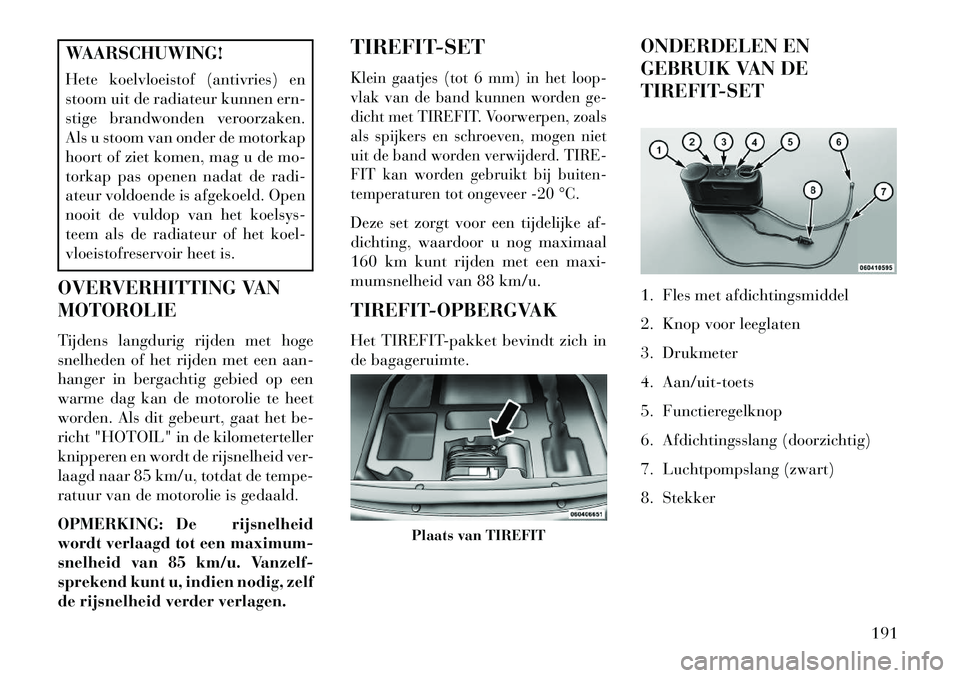 Lancia Flavia 2013 Instructieboek (in Dutch) WAARSCHUWING!
Hete koelvloeistof (antivries) en
stoom uit de radiateur kunnen ern-
stige brandwonden veroorzaken.
Als u stoom van onder de motorkap
hoort of ziet komen, mag u de mo-
torkap pas openen Lancia Flavia 2013 Instructieboek (in Dutch) WAARSCHUWING!
Hete koelvloeistof (antivries) en
stoom uit de radiateur kunnen ern-
stige brandwonden veroorzaken.
Als u stoom van onder de motorkap
hoort of ziet komen, mag u de mo-
torkap pas openen