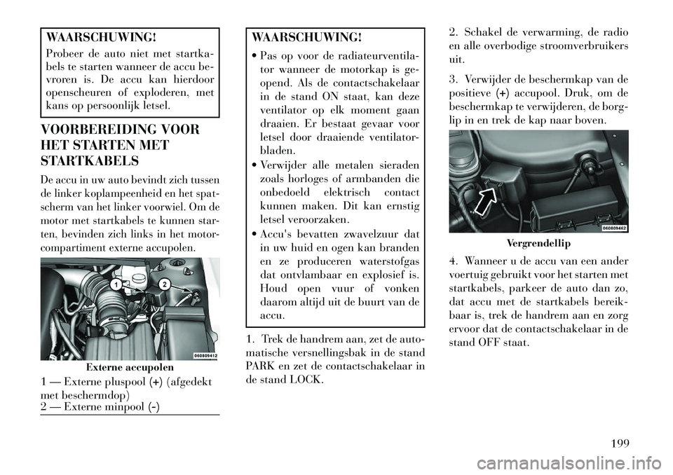 Lancia Flavia 2013 Instructieboek (in Dutch) WAARSCHUWING!
Probeer de auto niet met startka-
bels te starten wanneer de accu be-
vroren is. De accu kan hierdoor
openscheuren of exploderen, met
kans op persoonlijk letsel.
VOORBEREIDING VOOR
HET S Lancia Flavia 2013 Instructieboek (in Dutch) WAARSCHUWING!
Probeer de auto niet met startka-
bels te starten wanneer de accu be-
vroren is. De accu kan hierdoor
openscheuren of exploderen, met
kans op persoonlijk letsel.
VOORBEREIDING VOOR
HET S