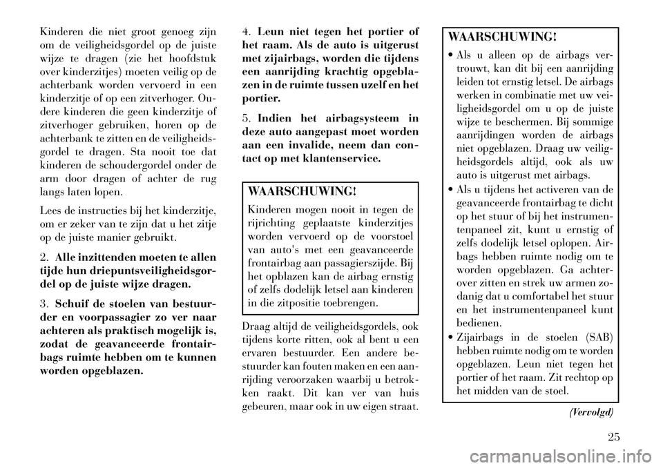 Lancia Flavia 2013 Instructieboek (in Dutch) Kinderen die niet groot genoeg zijn
om de veiligheidsgordel op de juiste
wijze te dragen (zie het hoofdstuk
over kinderzitjes) moeten veilig op de
achterbank worden vervoerd in een
kinderzitje of op e Lancia Flavia 2013 Instructieboek (in Dutch) Kinderen die niet groot genoeg zijn
om de veiligheidsgordel op de juiste
wijze te dragen (zie het hoofdstuk
over kinderzitjes) moeten veilig op de
achterbank worden vervoerd in een
kinderzitje of op e