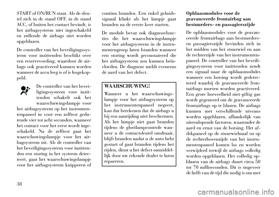 Lancia Flavia 2013 Instructieboek (in Dutch) START of ON/RUN staat. Als de sleu-
tel zich in de stand OFF, in de stand
ACC, of buiten het contact bevindt, is
het airbagsysteem niet ingeschakeld
en zullende de airbags niet worden
opgeblazen.
De c Lancia Flavia 2013 Instructieboek (in Dutch) START of ON/RUN staat. Als de sleu-
tel zich in de stand OFF, in de stand
ACC, of buiten het contact bevindt, is
het airbagsysteem niet ingeschakeld
en zullende de airbags niet worden
opgeblazen.
De c