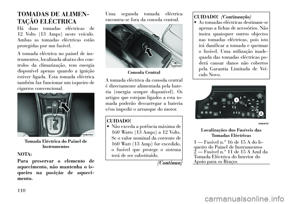 Lancia Flavia 2012 Manual de Uso e Manutenção (in Portuguese) TOMADAS DE ALIMEN-
TAÇÃO ELÉCTRICA
Há duas tomadas eléctricas de
12 Volts (13 Amps) neste veículo.
Ambas as tomadas eléctricas estão
protegidas por um fusível.
A tomada eléctrica no painel d Lancia Flavia 2012 Manual de Uso e Manutenção (in Portuguese) TOMADAS DE ALIMEN-
TAÇÃO ELÉCTRICA
Há duas tomadas eléctricas de
12 Volts (13 Amps) neste veículo.
Ambas as tomadas eléctricas estão
protegidas por um fusível.
A tomada eléctrica no painel d