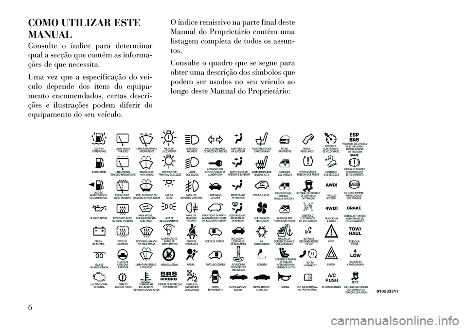 Lancia Flavia 2012  Manual de Uso e Manutenção (in Portuguese) COMO UTILIZAR ESTE
MANUAL
Consulte o índice para determinar
qual a secção que contém as informa-
ções de que necessita.
Uma vez que a especificação do veí­
culo depende dos itens do equipa-
