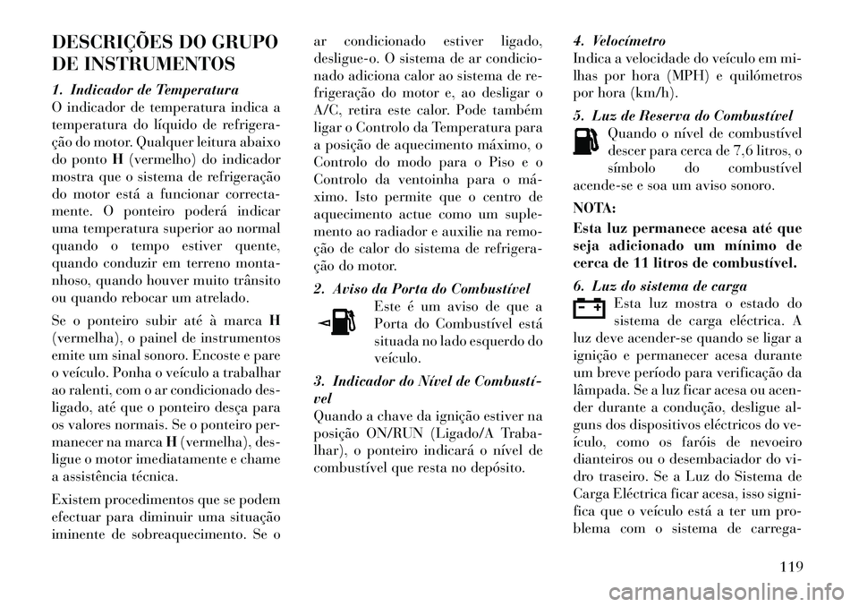 Lancia Flavia 2012 Manual de Uso e Manutenção (in Portuguese) DESCRIÇÕES DO GRUPO
DE INSTRUMENTOS
1. Indicador de Temperatura
O indicador de temperatura indica a
temperatura do líquido de refrigera-
ção do motor. Qualquer leitura abaixo
do pontoH(vermelho) Lancia Flavia 2012 Manual de Uso e Manutenção (in Portuguese) DESCRIÇÕES DO GRUPO
DE INSTRUMENTOS
1. Indicador de Temperatura
O indicador de temperatura indica a
temperatura do líquido de refrigera-
ção do motor. Qualquer leitura abaixo
do pontoH(vermelho)