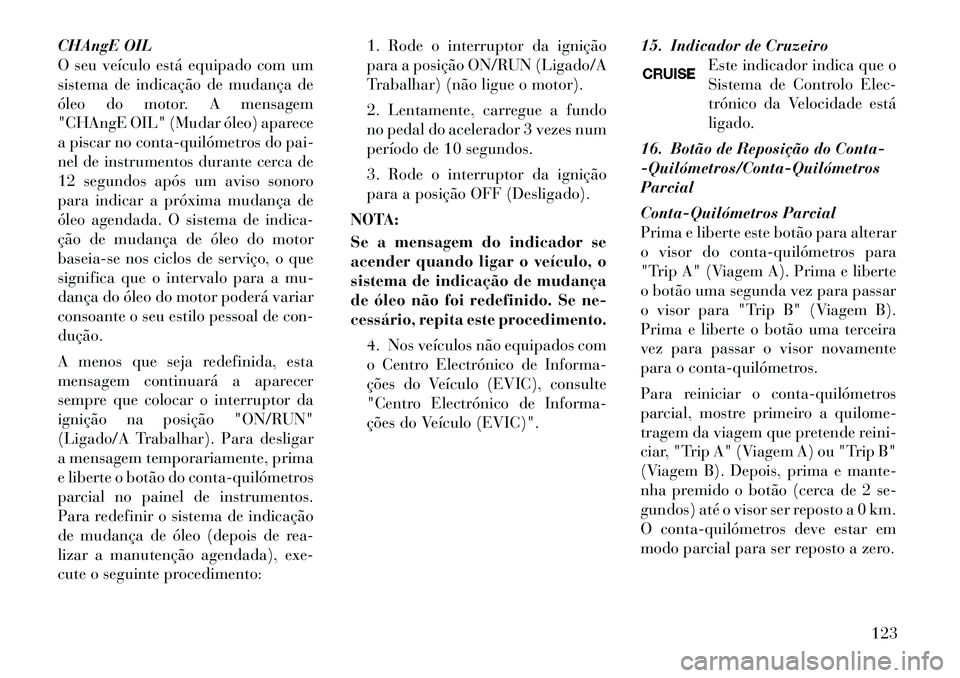 Lancia Flavia 2012 Manual de Uso e Manutenção (in Portuguese) CHAngE OIL
O seu veículo está equipado com um
sistema de indicação de mudança de
óleo do motor. A mensagem
"CHAngE OIL" (Mudar óleo) aparece
a piscar no contaquilómetros do pai-
nel de instr Lancia Flavia 2012 Manual de Uso e Manutenção (in Portuguese) CHAngE OIL
O seu veículo está equipado com um
sistema de indicação de mudança de
óleo do motor. A mensagem
"CHAngE OIL" (Mudar óleo) aparece
a piscar no contaquilómetros do pai-
nel de instr