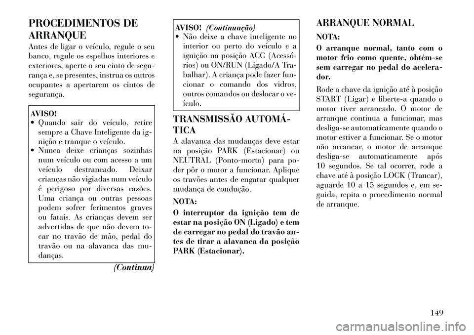 Lancia Flavia 2012  Manual de Uso e Manutenção (in Portuguese) PROCEDIMENTOS DE
ARRANQUE
Antes de ligar o veículo, regule o seu
banco, regule os espelhos interiores e
exteriores, aperte o seu cinto de segu-
rança e, se presentes, instrua os outros
ocupantes a a