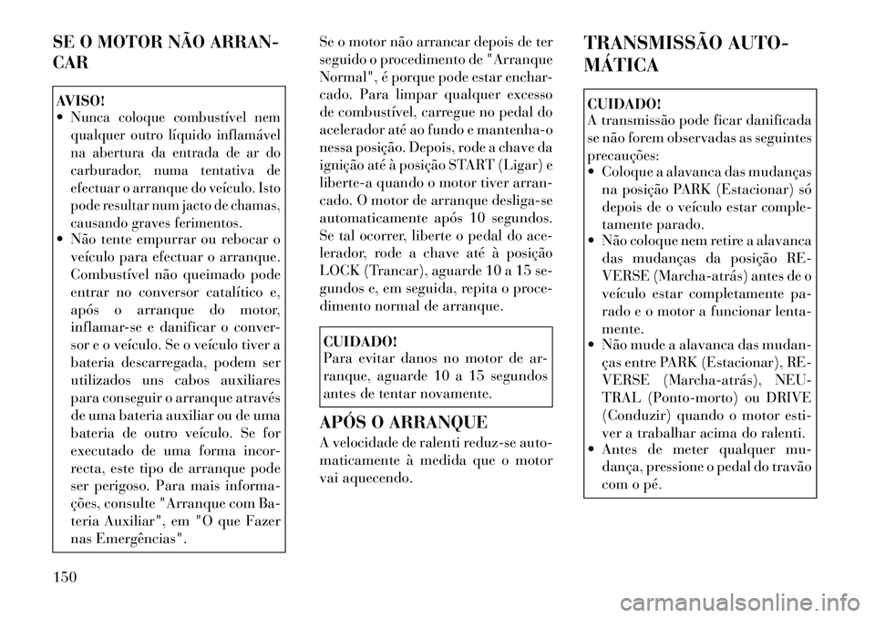 Lancia Flavia 2012  Manual de Uso e Manutenção (in Portuguese) SE O MOTOR NÃO ARRAN-
CARAVISO!
Nunca coloque combustível nem
qualquer outro líquido inflamável
na abertura da entrada de ar do
carburador, numa tentativa de
efectuar o arranque do veículo. Isto