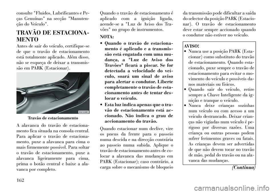 Lancia Flavia 2012  Manual de Uso e Manutenção (in Portuguese) consulte "Fluidos, Lubrificantes e Pe-
ças Genuínas" na secção "Manuten-
ção do Veículo".
TRAVÃO DE ESTACIONA-
MENTO
Antes de sair do veículo, certifique-se
de que o travão de estacionamento