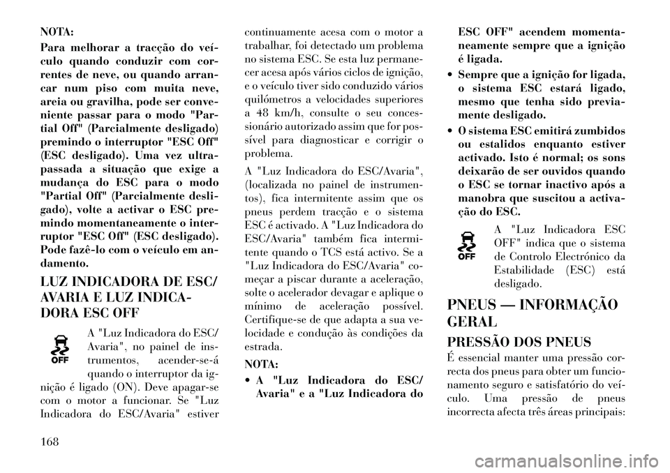 Lancia Flavia 2012  Manual de Uso e Manutenção (in Portuguese) NOTA:
Para melhorar a tracção do veí­
culo quando conduzir com cor-
rentes de neve, ou quando arran-
car num piso com muita neve,
areia ou gravilha, pode ser conve-
niente passar para o modo "Par-
