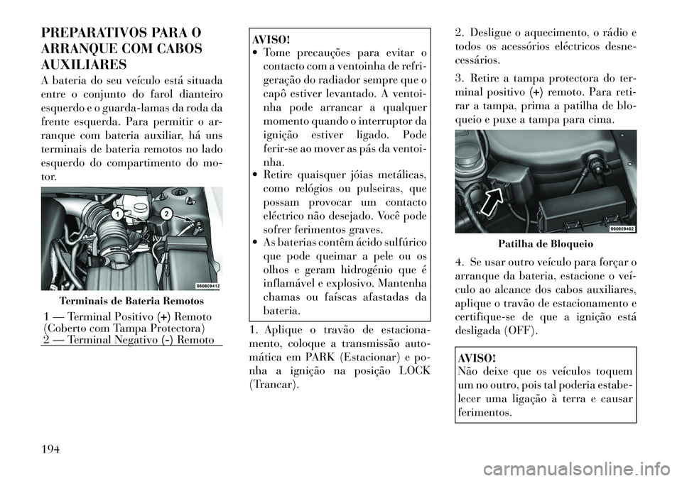 Lancia Flavia 2012 Manual de Uso e Manutenção (in Portuguese) PREPARATIVOS PARA O
ARRANQUE COM CABOS
AUXILIARES
A bateria do seu veículo está situada
entre o conjunto do farol dianteiro
esquerdo e o guarda-lamas da roda da
frente esquerda. Para permitir o ar-
Lancia Flavia 2012 Manual de Uso e Manutenção (in Portuguese) PREPARATIVOS PARA O
ARRANQUE COM CABOS
AUXILIARES
A bateria do seu veículo está situada
entre o conjunto do farol dianteiro
esquerdo e o guarda-lamas da roda da
frente esquerda. Para permitir o ar-