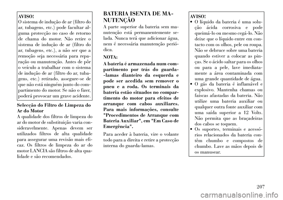 Lancia Flavia 2012 Manual de Uso e Manutenção (in Portuguese) AVISO!
O sistema de indução de ar (filtro do
ar, tubagens, etc.) pode facultar al-
guma protecção no caso de retorno
de chama do motor. Não retire o
sistema de indução de ar (filtro do
ar, tuba Lancia Flavia 2012 Manual de Uso e Manutenção (in Portuguese) AVISO!
O sistema de indução de ar (filtro do
ar, tubagens, etc.) pode facultar al-
guma protecção no caso de retorno
de chama do motor. Não retire o
sistema de indução de ar (filtro do
ar, tuba