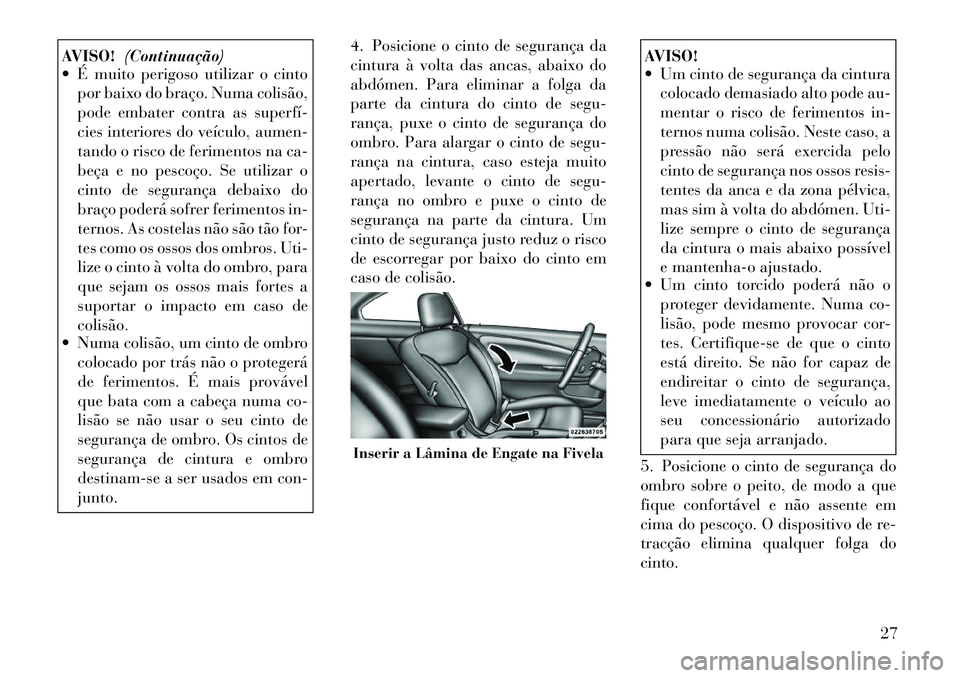 Lancia Flavia 2012  Manual de Uso e Manutenção (in Portuguese) AVISO!(Continuação)
 É muito perigoso utilizar o cinto
por baixo do braço. Numa colisão,
pode embater contra as superfí­
cies interiores do veículo, aumen-
tando o risco de ferimentos na ca-
