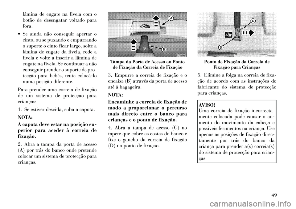 Lancia Flavia 2012 Manual de Uso e Manutenção (in Portuguese) lâmina de engate na fivela com o
botão de desengatar voltado para
fora.
Se ainda não conseguir apertar o cinto, ou se puxando e empurrando
o suporte o cinto ficar largo, solte a
lâmina de engate Lancia Flavia 2012 Manual de Uso e Manutenção (in Portuguese) lâmina de engate na fivela com o
botão de desengatar voltado para
fora.
Se ainda não conseguir apertar o cinto, ou se puxando e empurrando
o suporte o cinto ficar largo, solte a
lâmina de engate