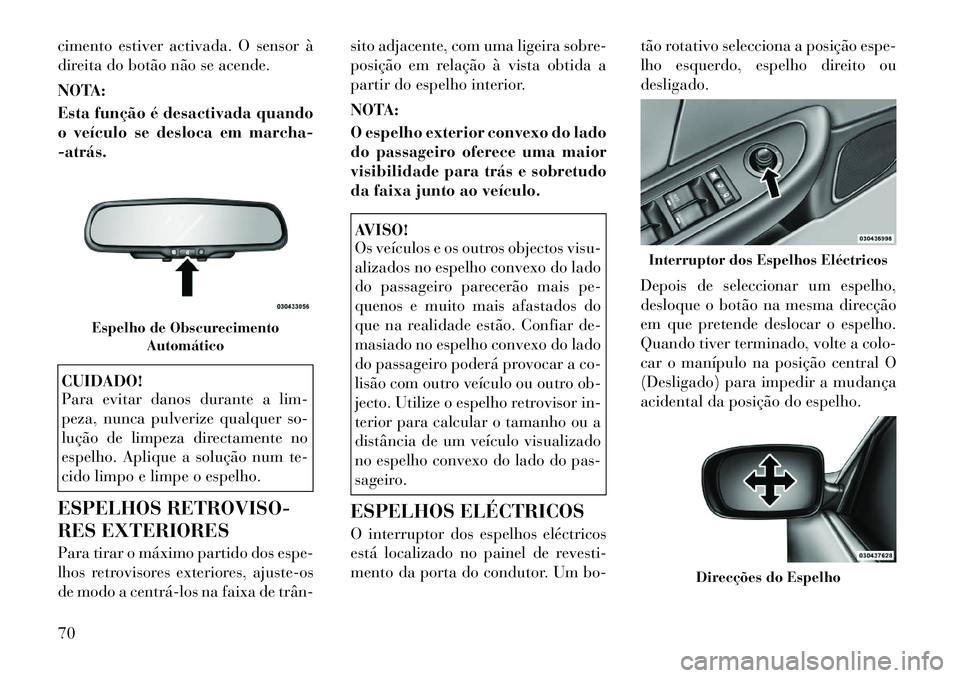 Lancia Flavia 2012  Manual de Uso e Manutenção (in Portuguese) cimento estiver activada. O sensor à
direita do botão não se acende.
NOTA:
Esta função é desactivada quando
o veículo se desloca em marcha-
­atrás.CUIDADO!
Para evitar danos durante a lim-
pe