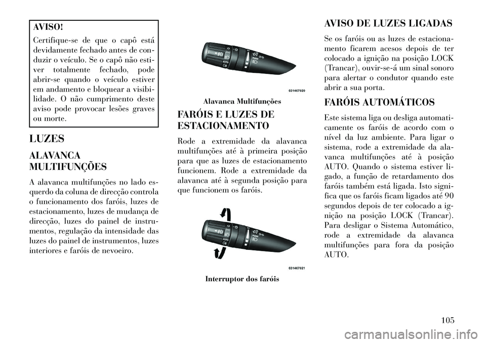 Lancia Flavia 2013 Manual de Uso e Manutenção (in Portuguese) AVISO!
Certifique-se de que o capô está
devidamente fechado antes de con-
duzir o veículo. Se o capô não esti-
ver totalmente fechado, pode
abrir-se quando o veículo estiver
em andamento e bloqu Lancia Flavia 2013 Manual de Uso e Manutenção (in Portuguese) AVISO!
Certifique-se de que o capô está
devidamente fechado antes de con-
duzir o veículo. Se o capô não esti-
ver totalmente fechado, pode
abrir-se quando o veículo estiver
em andamento e bloqu