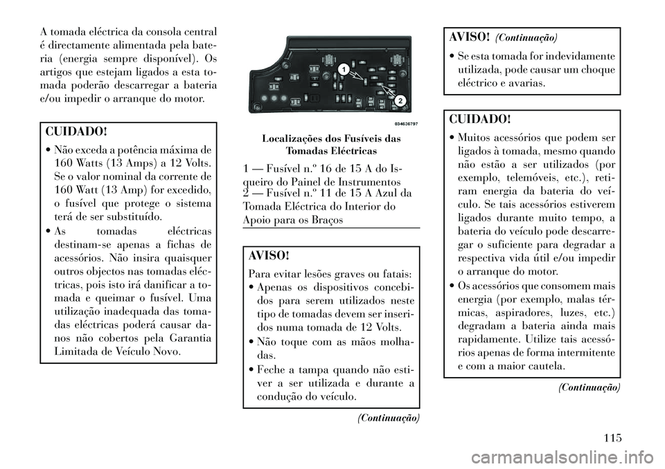 Lancia Flavia 2013 Manual de Uso e Manutenção (in Portuguese) A tomada eléctrica da consola central
é directamente alimentada pela bate-
ria (energia sempre disponível). Os
artigos que estejam ligados a esta to-
mada poderão descarregar a bateria
e/ou impedi Lancia Flavia 2013 Manual de Uso e Manutenção (in Portuguese) A tomada eléctrica da consola central
é directamente alimentada pela bate-
ria (energia sempre disponível). Os
artigos que estejam ligados a esta to-
mada poderão descarregar a bateria
e/ou impedi
