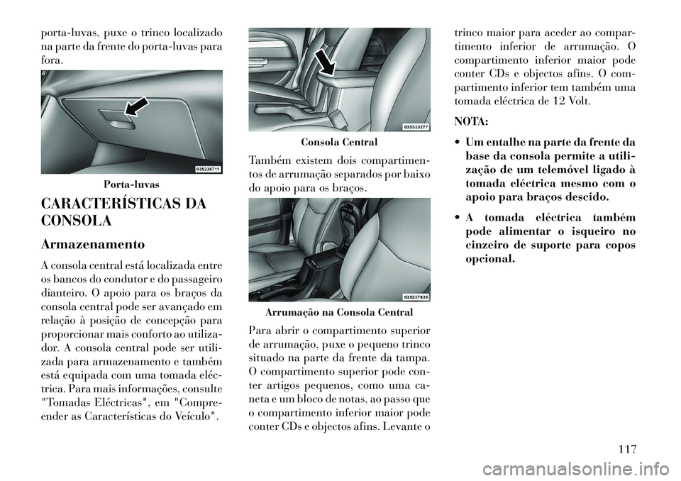 Lancia Flavia 2013 Manual de Uso e Manutenção (in Portuguese) porta-luvas, puxe o trinco localizado
na parte da frente do porta-luvas para
fora.
CARACTERÍSTICAS DA
CONSOLA
Armazenamento
A consola central está localizada entre
os bancos do condutor e do passage Lancia Flavia 2013 Manual de Uso e Manutenção (in Portuguese) porta-luvas, puxe o trinco localizado
na parte da frente do porta-luvas para
fora.
CARACTERÍSTICAS DA
CONSOLA
Armazenamento
A consola central está localizada entre
os bancos do condutor e do passage