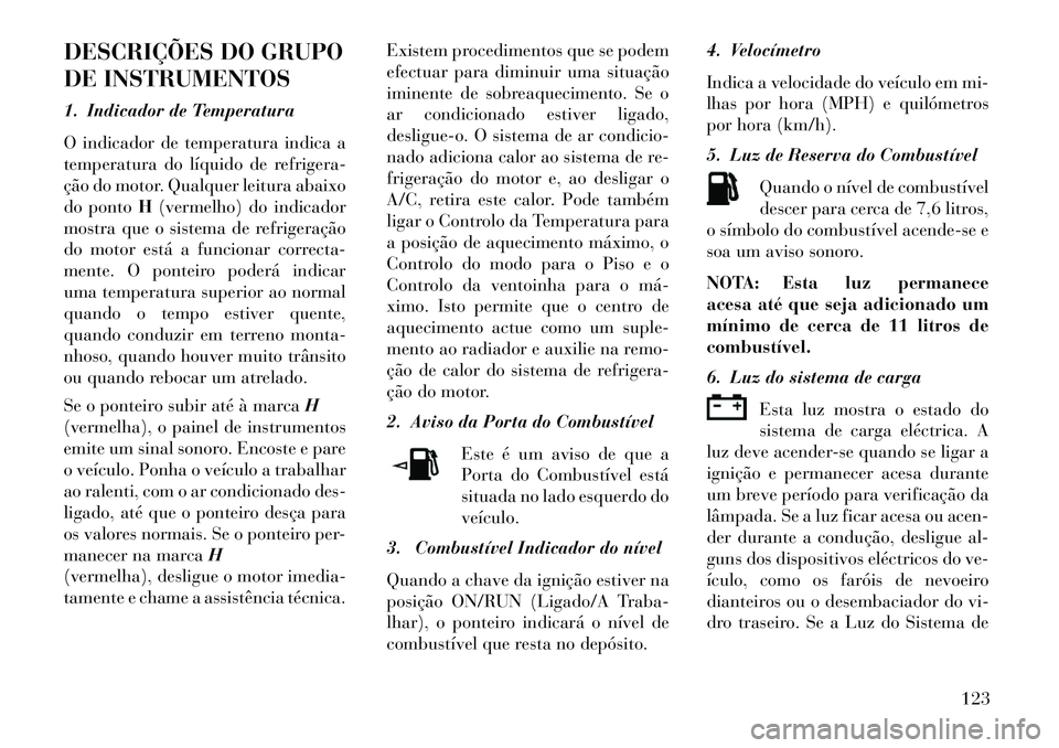 Lancia Flavia 2013 Manual de Uso e Manutenção (in Portuguese) DESCRIÇÕES DO GRUPO
DE INSTRUMENTOS
1. Indicador de Temperatura
O indicador de temperatura indica a
temperatura do líquido de refrigera-
ção do motor. Qualquer leitura abaixo
do pontoH(vermelho) Lancia Flavia 2013 Manual de Uso e Manutenção (in Portuguese) DESCRIÇÕES DO GRUPO
DE INSTRUMENTOS
1. Indicador de Temperatura
O indicador de temperatura indica a
temperatura do líquido de refrigera-
ção do motor. Qualquer leitura abaixo
do pontoH(vermelho)