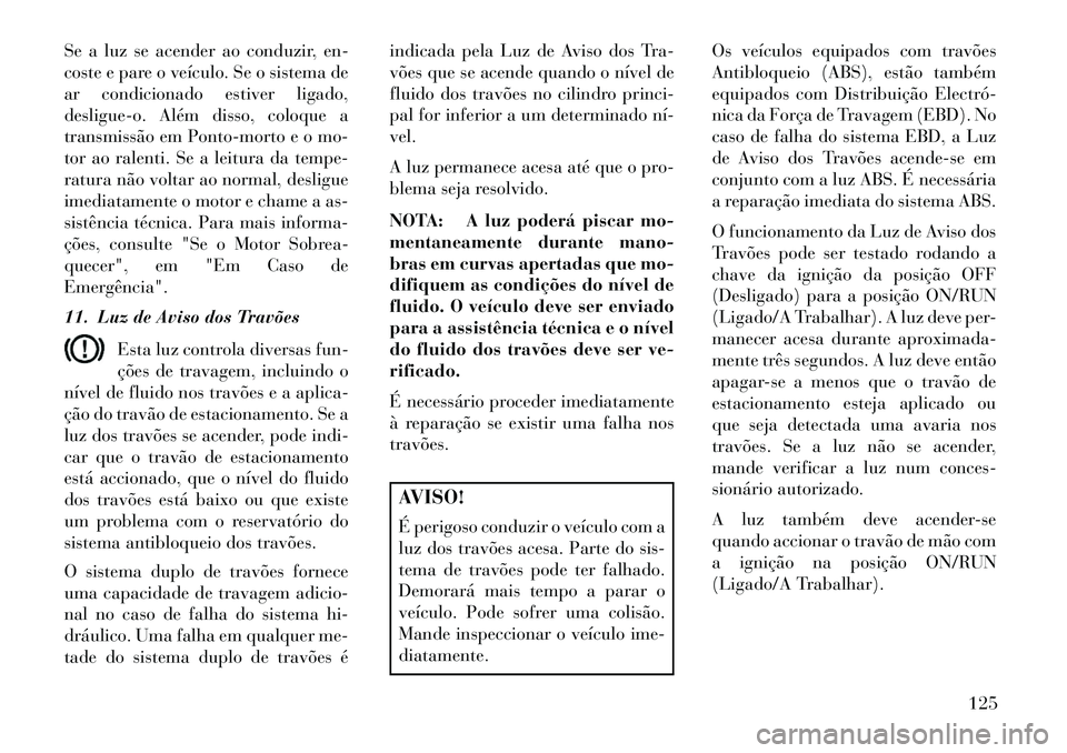 Lancia Flavia 2013  Manual de Uso e Manutenção (in Portuguese) Se a luz se acender ao conduzir, en-
coste e pare o veículo. Se o sistema de
ar condicionado estiver ligado,
desligue-o. Além disso, coloque a
transmissão em Ponto-morto e o mo-
tor ao ralenti. Se 