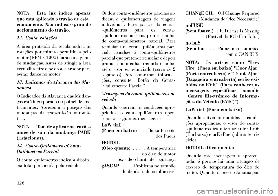 Lancia Flavia 2013 Manual de Uso e Manutenção (in Portuguese) NOTA: Esta luz indica apenas
que está aplicado o travão de esta-
cionamento. Não indica o grau de
accionamento do travão.
12. Contarotações
A área prateada da escala indica as
rotações por Lancia Flavia 2013 Manual de Uso e Manutenção (in Portuguese) NOTA: Esta luz indica apenas
que está aplicado o travão de esta-
cionamento. Não indica o grau de
accionamento do travão.
12. Contarotações
A área prateada da escala indica as
rotações por