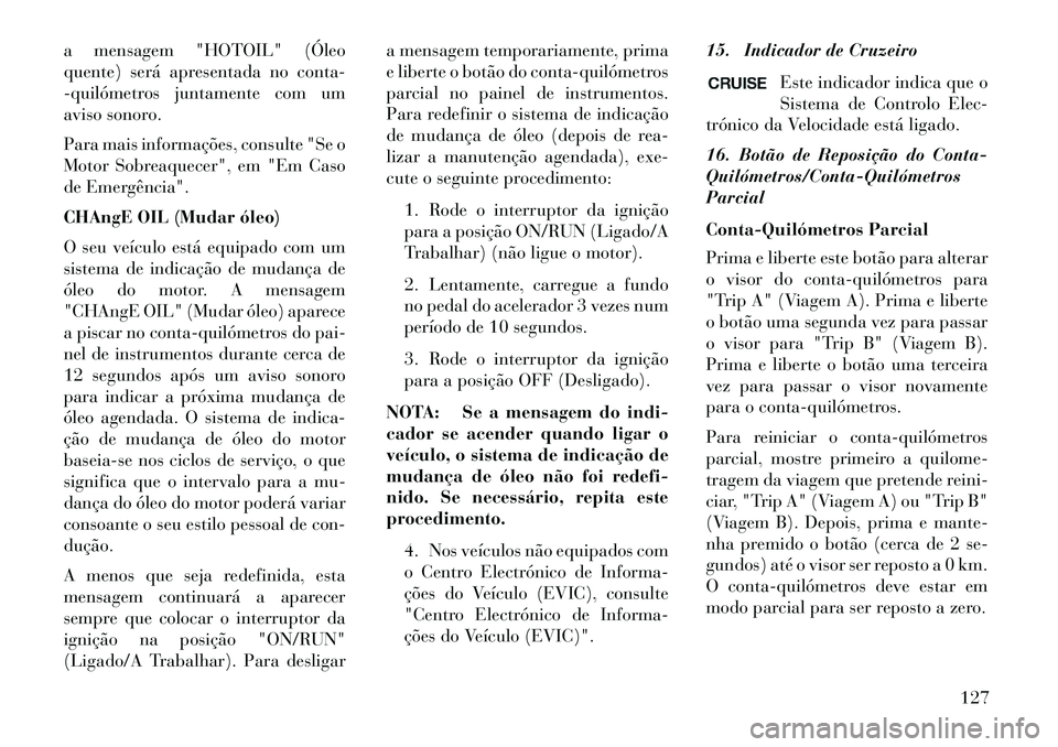Lancia Flavia 2013  Manual de Uso e Manutenção (in Portuguese) a mensagem "HOTOIL" (Óleo
quente) será apresentada no conta-
­quilómetros juntamente com um
aviso sonoro.
Para mais informações, consulte "Se o
Motor Sobreaquecer", em "Em Caso
de Emergência".

