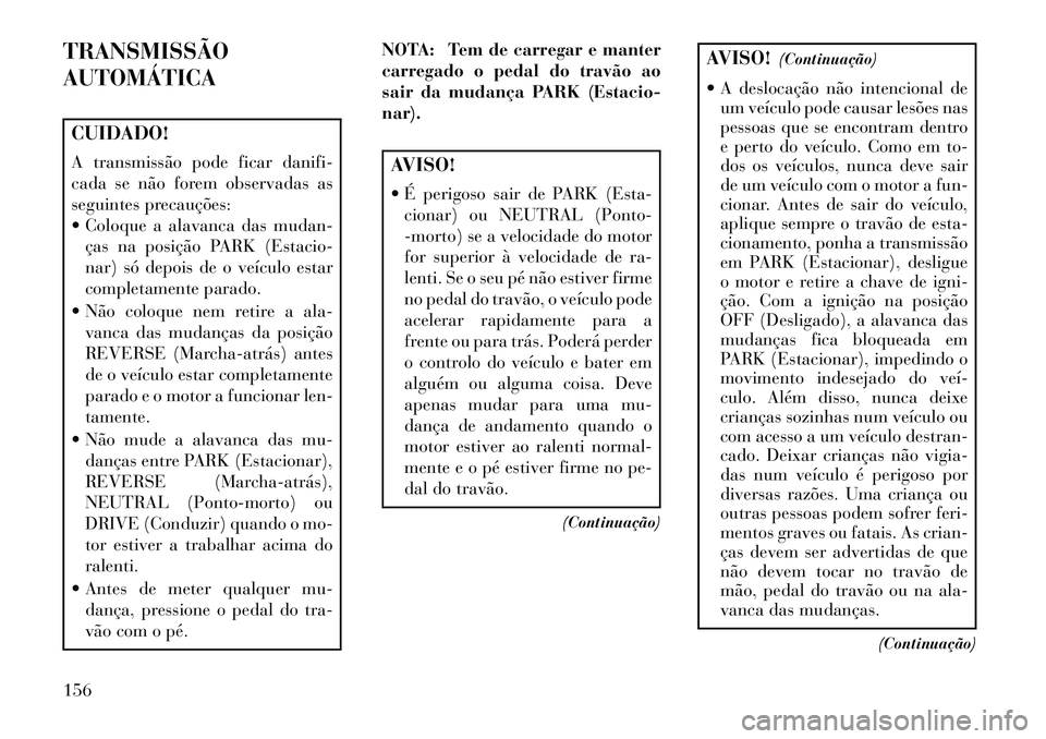 Lancia Flavia 2013  Manual de Uso e Manutenção (in Portuguese) TRANSMISSÃO
AUTOMÁTICACUIDADO!
A transmissão pode ficar danifi-
cada se não forem observadas as
seguintes precauções:
 Coloque a alavanca das mudan-ças na posição PARK (Estacio-
nar) só dep