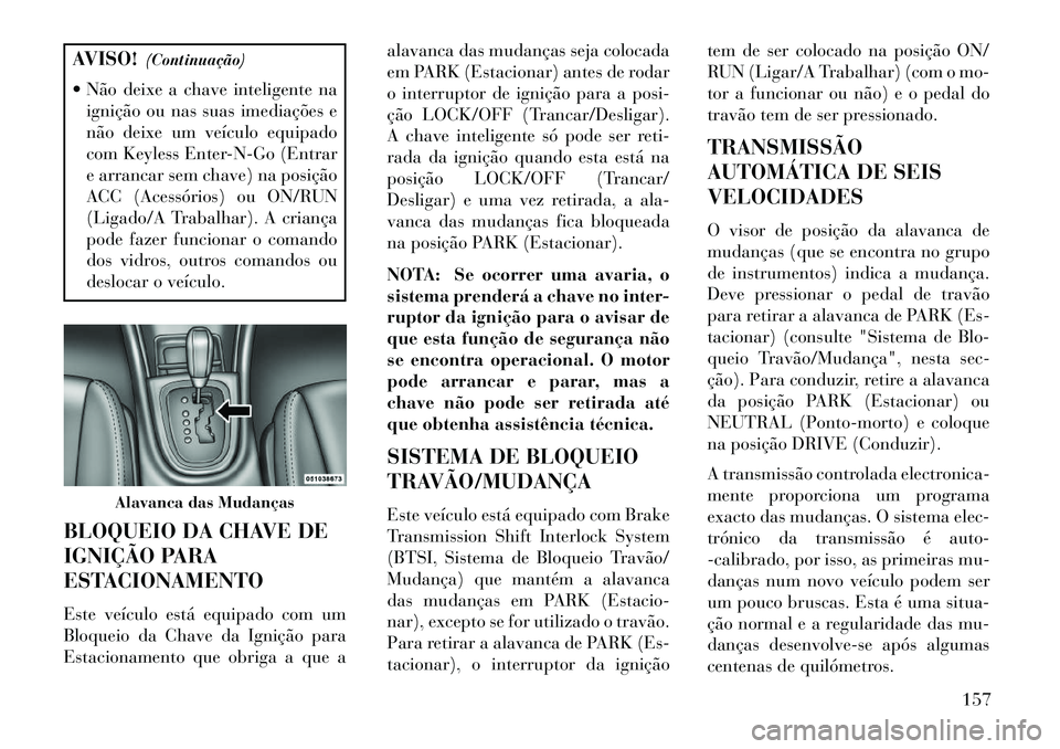 Lancia Flavia 2013  Manual de Uso e Manutenção (in Portuguese) AVISO!(Continuação)
 Não deixe a chave inteligente na ignição ou nas suas imediações e
não deixe um veículo equipado
com Keyless Enter-N-Go (Entrar
e arrancar sem chave) na posição
ACC (Ac