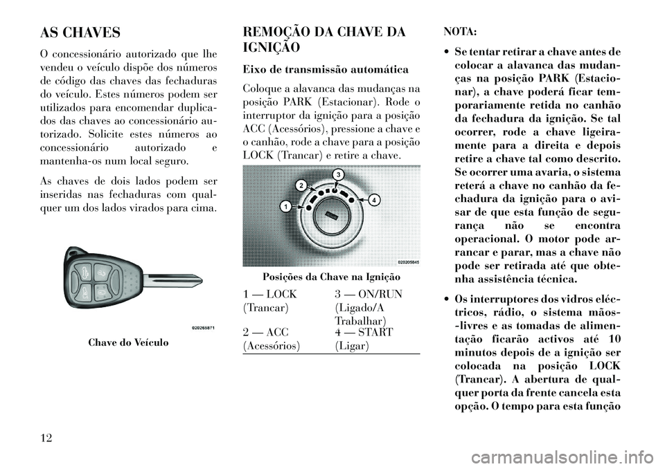 Lancia Flavia 2013  Manual de Uso e Manutenção (in Portuguese) AS CHAVES
O concessionário autorizado que lhe
vendeu o veículo dispõe dos números
de código das chaves das fechaduras
do veículo. Estes números podem ser
utilizados para encomendar duplica-
dos