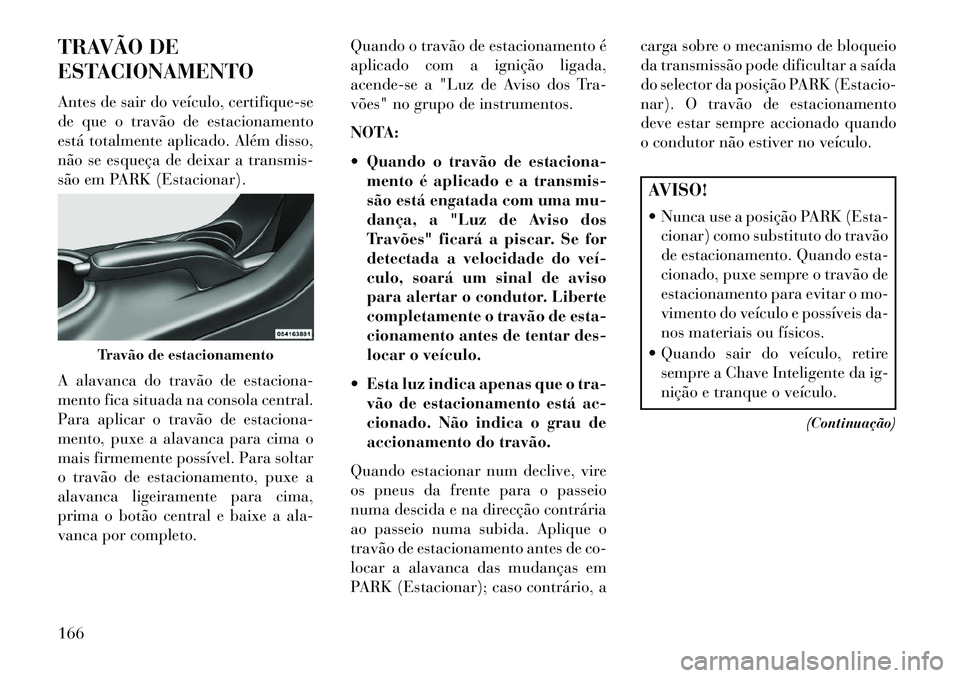 Lancia Flavia 2013  Manual de Uso e Manutenção (in Portuguese) TRAVÃO DE
ESTACIONAMENTO
Antes de sair do veículo, certifique-se
de que o travão de estacionamento
está totalmente aplicado. Além disso,
não se esqueça de deixar a transmis-
são em PARK (Estac