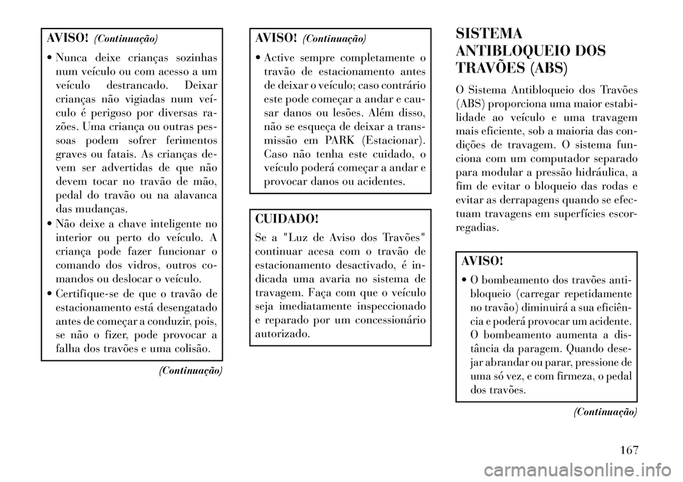 Lancia Flavia 2013  Manual de Uso e Manutenção (in Portuguese) AVISO!(Continuação)
 Nunca deixe crianças sozinhas num veículo ou com acesso a um
veículo destrancado. Deixar
crianças não vigiadas num veí­
culo é perigoso por diversas ra-
zões. Uma cria