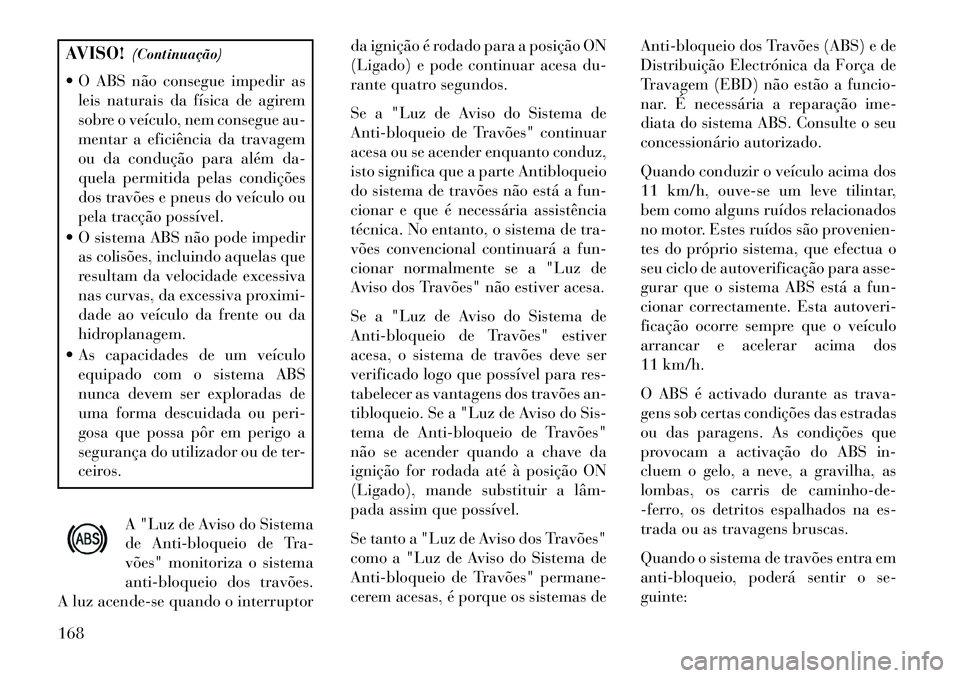 Lancia Flavia 2013 Manual de Uso e Manutenção (in Portuguese) AVISO!(Continuação)
O ABS não consegue impedir as leis naturais da física de agirem
sobre o veículo, nem consegue au-
mentar a eficiência da travagem
ou da condução para além da-
quela perm Lancia Flavia 2013 Manual de Uso e Manutenção (in Portuguese) AVISO!(Continuação)
O ABS não consegue impedir as leis naturais da física de agirem
sobre o veículo, nem consegue au-
mentar a eficiência da travagem
ou da condução para além da-
quela perm