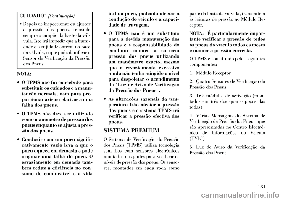 Lancia Flavia 2013  Manual de Uso e Manutenção (in Portuguese) CUIDADO!(Continuação)
 Depois de inspeccionar ou ajustar a pressão dos pneus, reinstale
sempre o tampão da haste da vál­
vula. Isto irá impedir que a humi-
dade e a sujidade entrem na base
da 