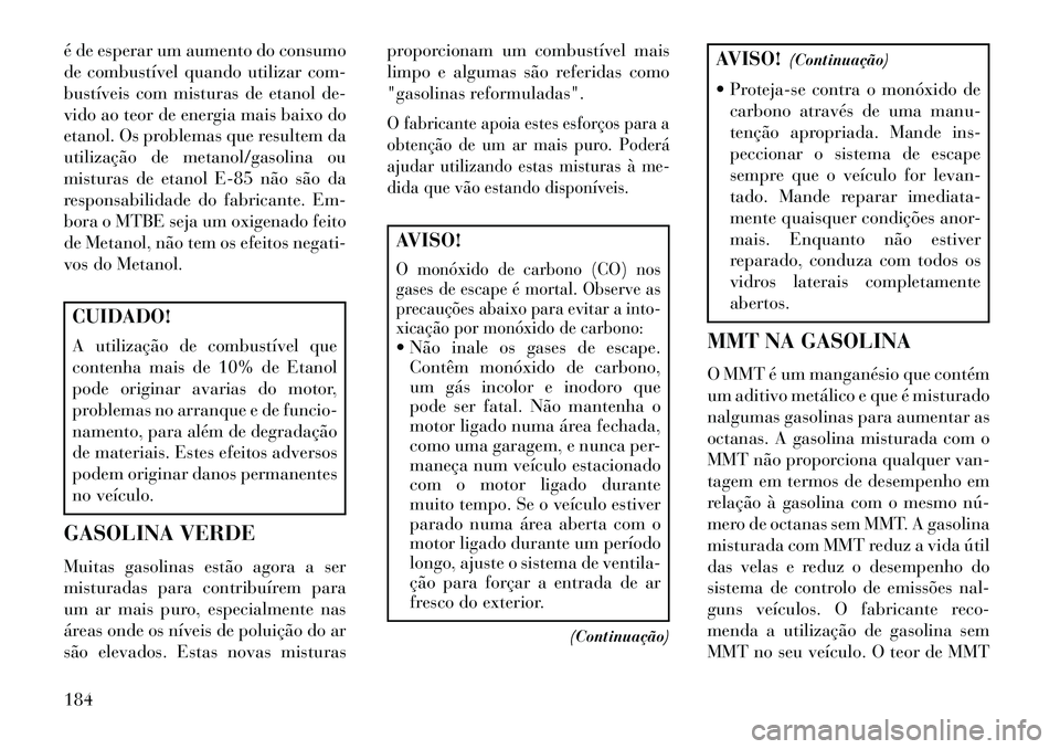 Lancia Flavia 2013  Manual de Uso e Manutenção (in Portuguese) é de esperar um aumento do consumo
de combustível quando utilizar com-
bustíveis com misturas de etanol de-
vido ao teor de energia mais baixo do
etanol. Os problemas que resultem da
utilização d