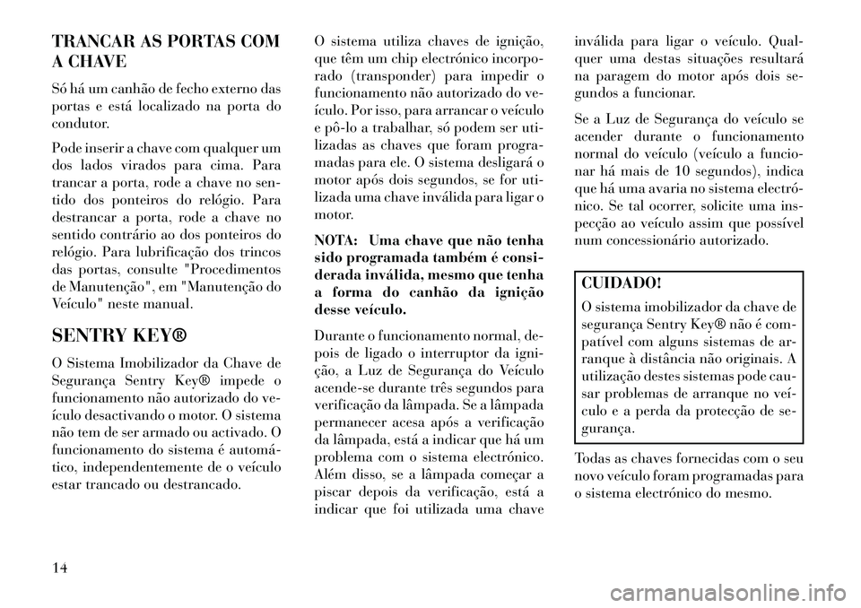 Lancia Flavia 2013  Manual de Uso e Manutenção (in Portuguese) TRANCAR AS PORTAS COM
A CHAVE
Só há um canhão de fecho externo das
portas e está localizado na porta do
condutor.
Pode inserir a chave com qualquer um
dos lados virados para cima. Para
trancar a p