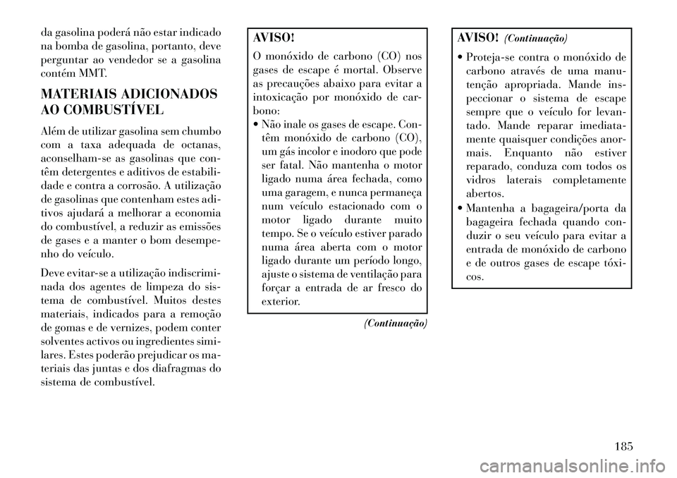 Lancia Flavia 2013  Manual de Uso e Manutenção (in Portuguese) da gasolina poderá não estar indicado
na bomba de gasolina, portanto, deve
perguntar ao vendedor se a gasolina
contém MMT.
MATERIAIS ADICIONADOS
AO COMBUSTÍVEL
Além de utilizar gasolina sem chumb
