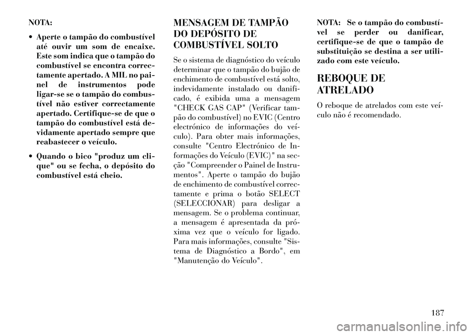 Lancia Flavia 2013  Manual de Uso e Manutenção (in Portuguese) NOTA:
 Aperte o tampão do combustívelaté ouvir um som de encaixe.
Este som indica que o tampão do
combustível se encontra correc-
tamente apertado. A MIL no pai-
nel de instrumentos pode
ligar-s