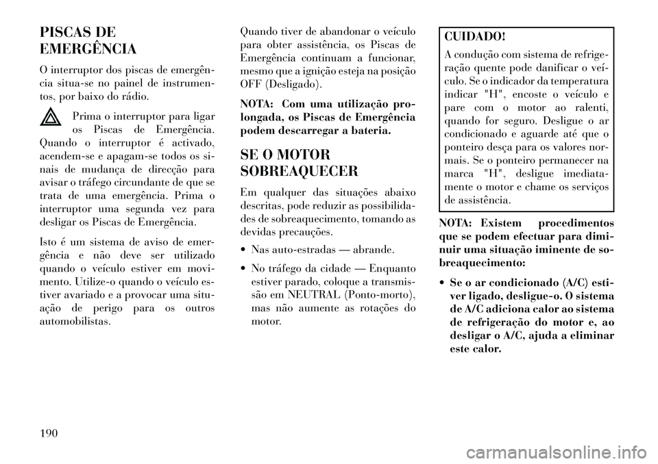 Lancia Flavia 2013  Manual de Uso e Manutenção (in Portuguese) PISCAS DE
EMERGÊNCIA
O interruptor dos piscas de emergên­
cia situa-se no painel de instrumen-
tos, por baixo do rádio.Prima o interruptor para ligar
os Piscas de Emergência.
Quando o interruptor
