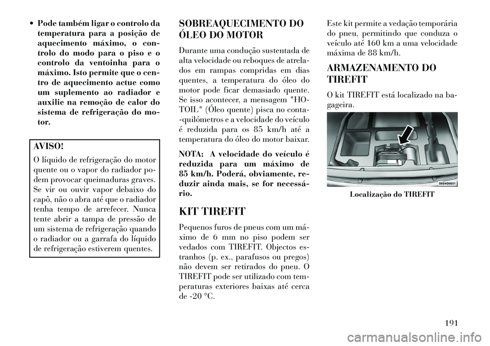 Lancia Flavia 2013  Manual de Uso e Manutenção (in Portuguese)  Pode também ligar o controlo datemperatura para a posição de
aquecimento máximo, o con-
trolo do modo para o piso e o
controlo da ventoinha para o
máximo. Isto permite que o cen-
tro de aquecim
