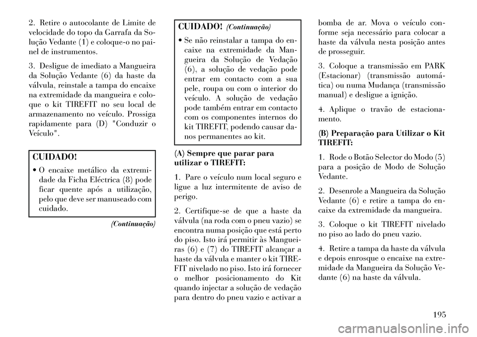 Lancia Flavia 2013  Manual de Uso e Manutenção (in Portuguese) 2. Retire o autocolante de Limite de
velocidade do topo da Garrafa da So-
lução Vedante (1) e coloque-o no pai-
nel de instrumentos.
3. Desligue de imediato a Mangueira
da Solução Vedante (6) da h