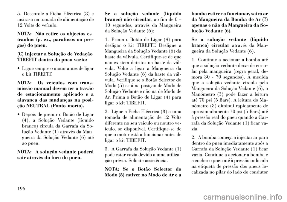 Lancia Flavia 2013  Manual de Uso e Manutenção (in Portuguese) 5. Desenrole a Ficha Eléctrica (8) e
insira-a na tomada de alimentação de
12 Volts do veículo.
NOTA: Não retire os objectos es-
tranhos (p. ex., parafusos ou pre-
gos) do pneu.
(C) Injectar a Sol