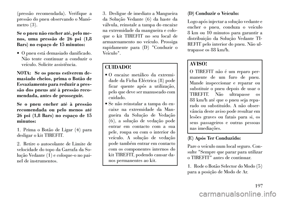Lancia Flavia 2013  Manual de Uso e Manutenção (in Portuguese) (pressão recomendada). Verifique a
pressão do pneu observando o Manó­
metro (3).
Se o pneu não encher até, pelo me-
nos, uma pressão de 26 psi (1,8
Bars) no espaço de 15 minutos:
 O pneu est