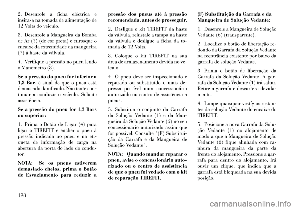 Lancia Flavia 2013  Manual de Uso e Manutenção (in Portuguese) 2. Desenrole a ficha eléctrica e
insira-a na tomada de alimentação de
12 Volts do veículo.
3. Desenrole a Mangueira da Bomba
de Ar (7) (de cor preta) e enrosque o
encaixe da extremidade da manguei